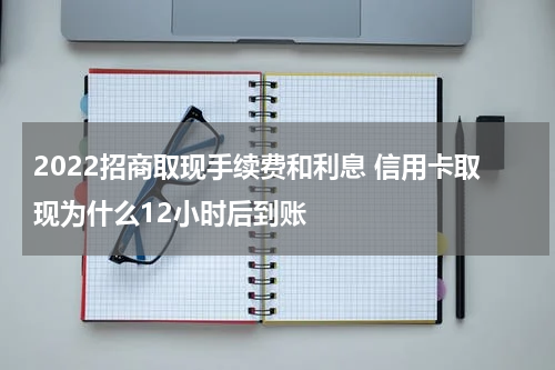 2022招商取现手续费和利息 信用卡取现为什么12小时后到账
