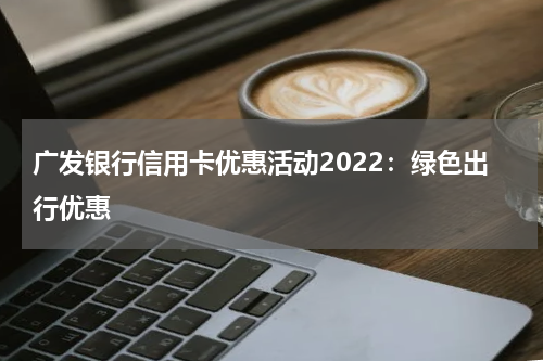 广发银行信用卡优惠活动2022：绿色出行优惠