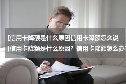 [信用卡降额是什么原因信用卡降额怎么说]信用卡降额是什么原因？信用卡降额怎么办？