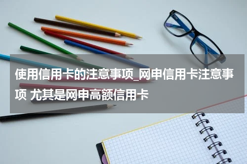 使用信用卡的注意事项_网申信用卡注意事项 尤其是网申高额信用卡