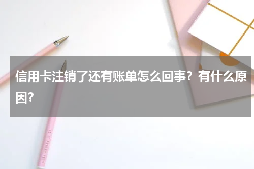 信用卡注销了还有账单怎么回事？有什么原因？