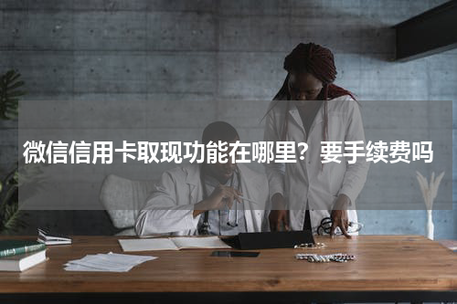 微信信用卡取现功能在哪里？要手续费吗