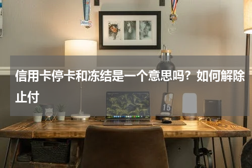 信用卡停卡和冻结是一个意思吗？如何解除止付