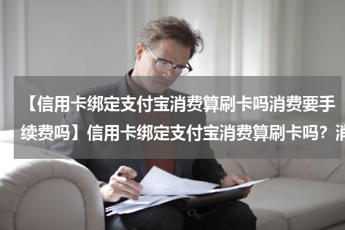 【信用卡绑定支付宝消费算刷卡吗消费要手续费吗】信用卡绑定支付宝消费算刷卡吗？消费要手续费吗？