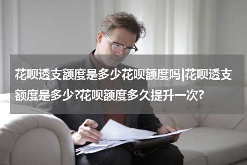 花呗透支额度是多少花呗额度吗|花呗透支额度是多少?花呗额度多久提升一次?