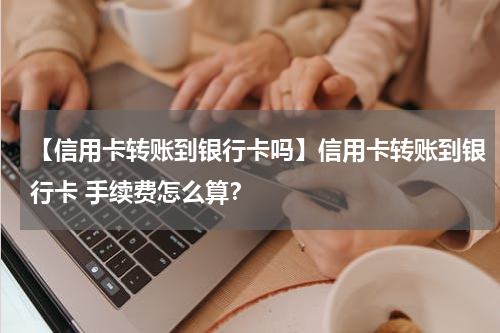 【信用卡转账到银行卡吗】信用卡转账到银行卡 手续费怎么算？