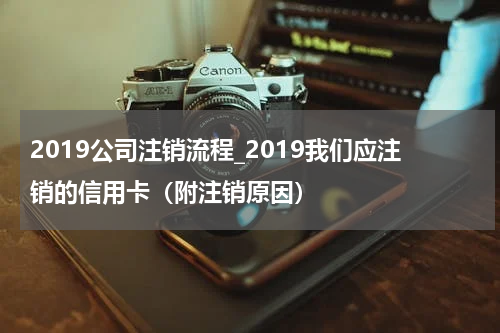 2019公司注销流程_2019我们应注销的信用卡（附注销原因）