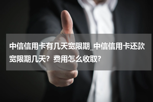 中信信用卡有几天宽限期_中信信用卡还款宽限期几天？费用怎么收取？