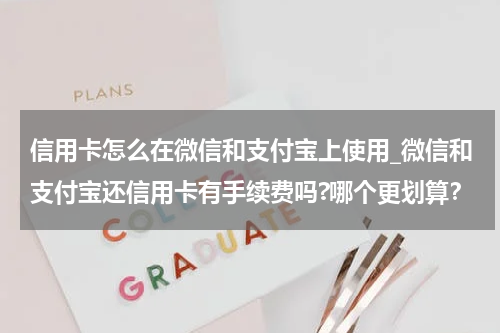 信用卡怎么在微信和支付宝上使用_微信和支付宝还信用卡有手续费吗?哪个更划算？