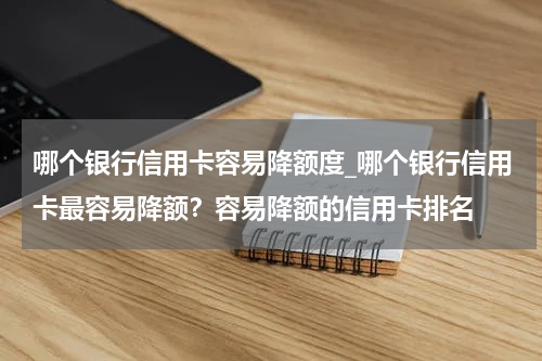 哪个银行信用卡容易降额度_哪个银行信用卡最容易降额？容易降额的信用卡排名