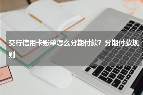 交行信用卡账单怎么分期付款？分期付款规则