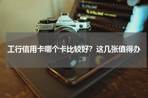 工行信用卡哪个卡比较好？这几张值得办