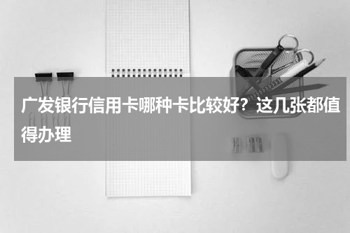 广发银行信用卡哪种卡比较好？这几张都值得办理