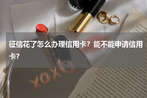 征信花了怎么办理信用卡？能不能申请信用卡？