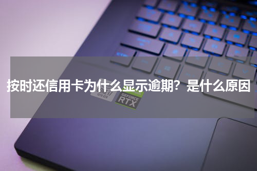 按时还信用卡为什么显示逾期？是什么原因