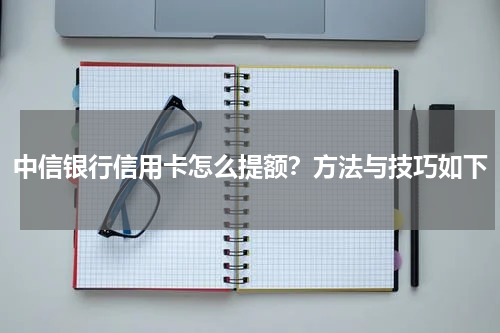 中信银行信用卡怎么提额？方法与技巧如下