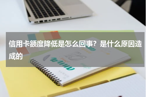 信用卡额度降低是怎么回事？是什么原因造成的