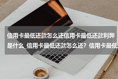 信用卡最低还款怎么还信用卡最低还款利弊是什么_信用卡最低还款怎么还？信用卡最低还款利弊是什么？