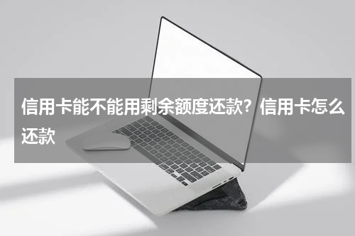信用卡能不能用剩余额度还款？信用卡怎么还款