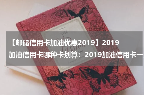 【邮储信用卡加油优惠2019】2019加油信用卡哪种卡划算：2019加油信用卡一览