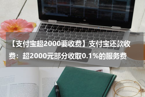 【支付宝超2000要收费】支付宝还款收费：超2000元部分收取0.1%的服务费