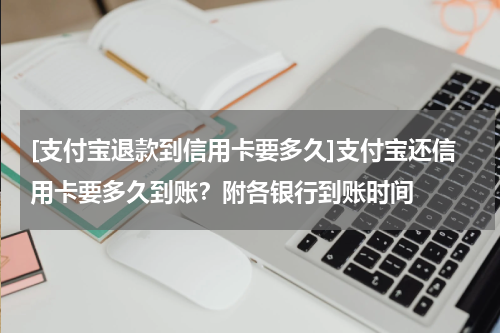 [支付宝退款到信用卡要多久]支付宝还信用卡要多久到账？附各银行到账时间