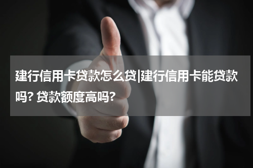建行信用卡贷款怎么贷|建行信用卡能贷款吗? 贷款额度高吗?