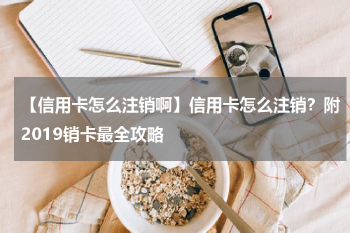 【信用卡怎么注销啊】信用卡怎么注销？附2019销卡最全攻略