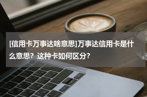 [信用卡万事达啥意思]万事达信用卡是什么意思？这种卡如何区分？