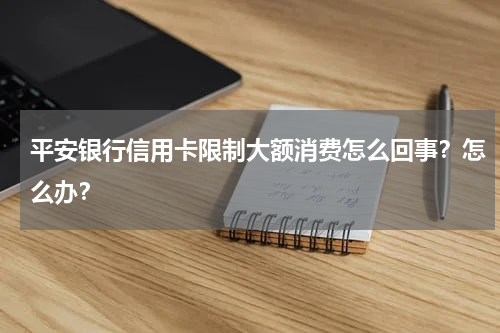 平安银行信用卡限制大额消费怎么回事？怎么办？