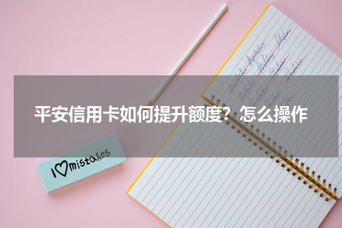 平安信用卡如何提升额度？怎么操作