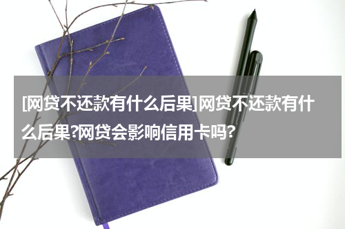 [网贷不还款有什么后果]网贷不还款有什么后果?网贷会影响信用卡吗?