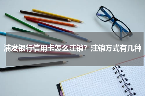 浦发银行信用卡怎么注销？注销方式有几种