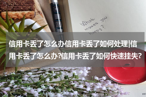 信用卡丢了怎么办信用卡丢了如何处理|信用卡丢了怎么办?信用卡丢了如何快速挂失?