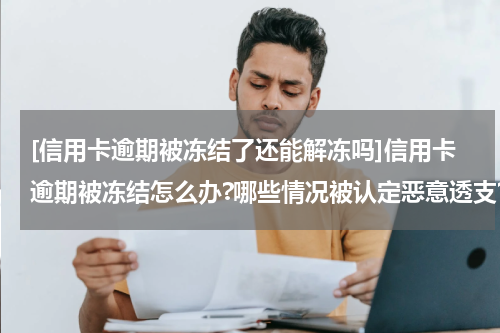 [信用卡逾期被冻结了还能解冻吗]信用卡逾期被冻结怎么办?哪些情况被认定恶意透支?