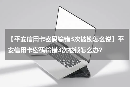 【平安信用卡密码输错3次被锁怎么说】平安信用卡密码输错3次被锁怎么办?