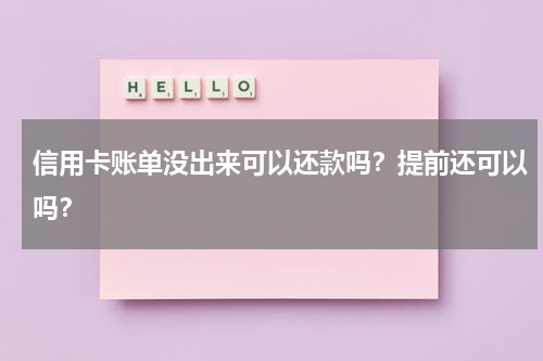 信用卡账单没出来可以还款吗？提前还可以吗？