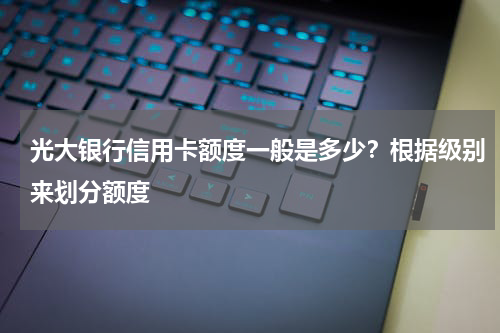 光大银行信用卡额度一般是多少？根据级别来划分额度