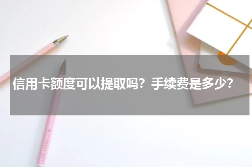信用卡额度可以提取吗？手续费是多少？