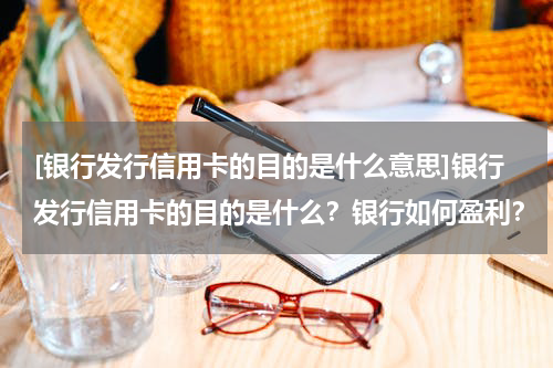 [银行发行信用卡的目的是什么意思]银行发行信用卡的目的是什么？银行如何盈利？