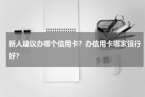 新人建议办哪个信用卡？办信用卡哪家银行好？