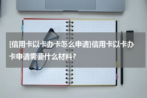 [信用卡以卡办卡怎么申请]信用卡以卡办卡申请需要什么材料？