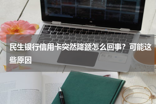 民生银行信用卡突然降额怎么回事？可能这些原因