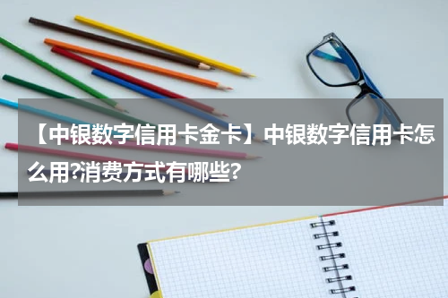 【中银数字信用卡金卡】中银数字信用卡怎么用?消费方式有哪些?