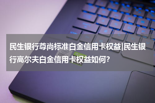 民生银行尊尚标准白金信用卡权益|民生银行高尔夫白金信用卡权益如何？