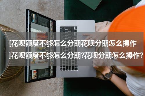 [花呗额度不够怎么分期花呗分期怎么操作]花呗额度不够怎么分期?花呗分期怎么操作?
