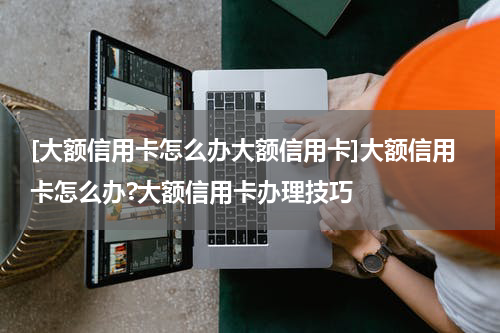 [大额信用卡怎么办大额信用卡]大额信用卡怎么办?大额信用卡办理技巧