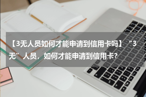 【3无人员如何才能申请到信用卡吗】“3无”人员，如何才能申请到信用卡？