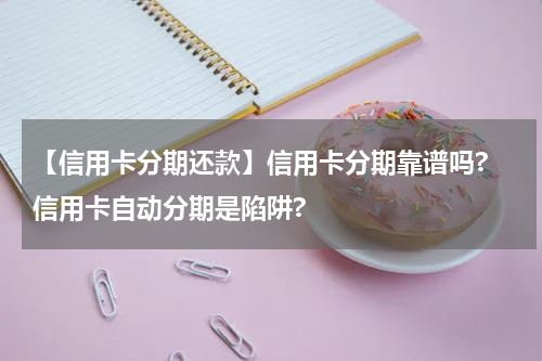 【信用卡分期还款】信用卡分期靠谱吗? 信用卡自动分期是陷阱?