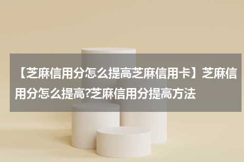 【芝麻信用分怎么提高芝麻信用卡】芝麻信用分怎么提高?芝麻信用分提高方法
